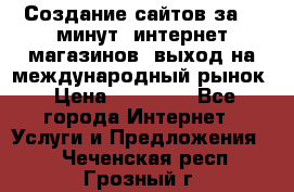 Создание сайтов за 15 минут, интернет магазинов, выход на международный рынок › Цена ­ 15 000 - Все города Интернет » Услуги и Предложения   . Чеченская респ.,Грозный г.